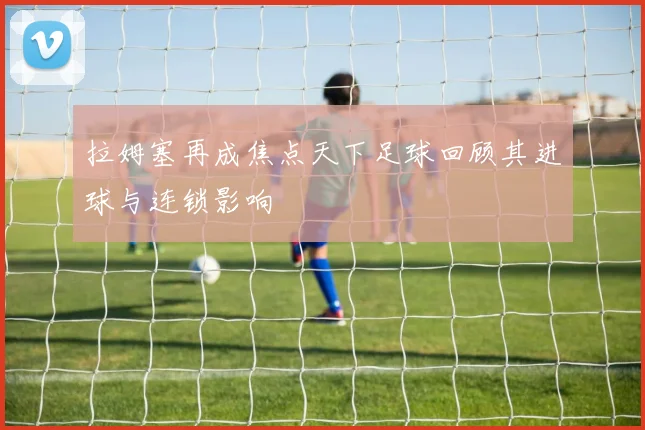 拉姆塞再成焦点天下足球回顾其进球与连锁影响