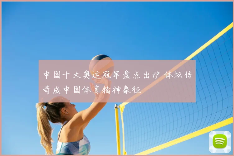 中国十大奥运冠军盘点出炉 体坛传奇成中国体育精神象征