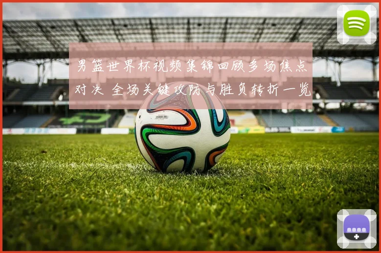 男篮世界杯视频集锦回顾多场焦点对决 全场关键攻防与胜负转折一览