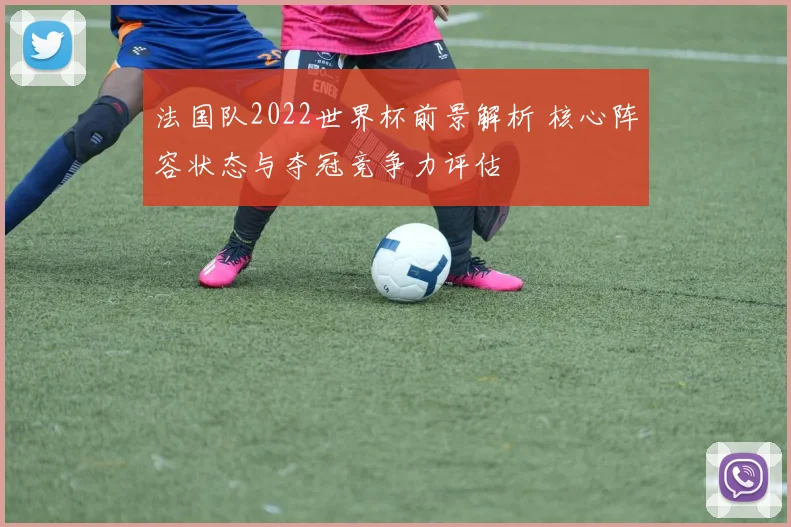 法国队2022世界杯前景解析 核心阵容状态与夺冠竞争力评估