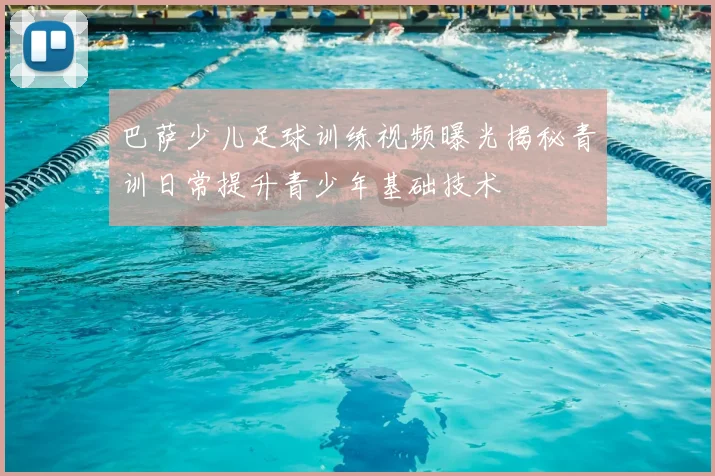 巴萨少儿足球训练视频曝光揭秘青训日常提升青少年基础技术