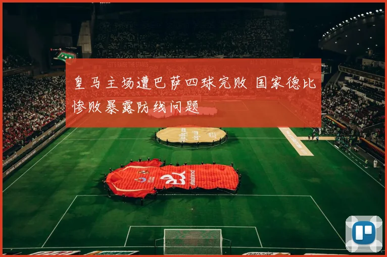 皇马主场遭巴萨四球完败 国家德比惨败暴露防线问题