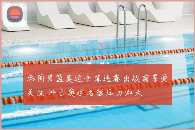 韩国男篮奥运会落选赛出战前景受关注 冲击奥运名额压力加大