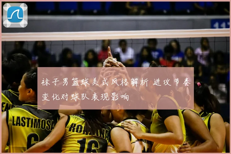 袜子男篮球美式风格解析 进攻节奏变化对球队表现影响