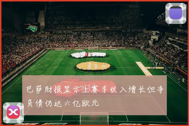 巴萨财报显示上赛季收入增长但净负债仍达六亿欧元