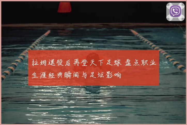 拉姆退役后再登天下足球 盘点职业生涯经典瞬间与足坛影响