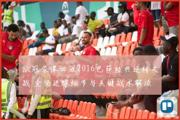 欧冠录像回放2016巴萨经典逆转之战 全场进球细节与关键战术解读