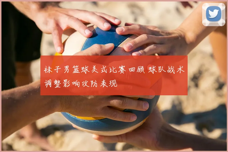 袜子男篮球美式比赛回顾 球队战术调整影响攻防表现