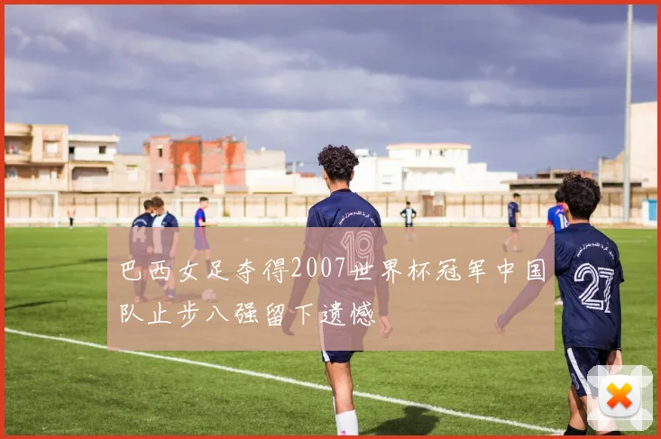 巴西女足夺得2007世界杯冠军中国队止步八强留下遗憾