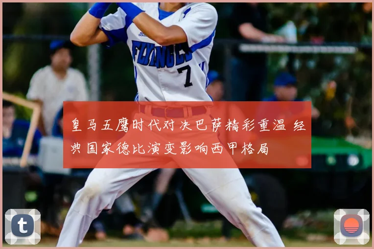 皇马五鹰时代对决巴萨精彩重温 经典国家德比演变影响西甲格局