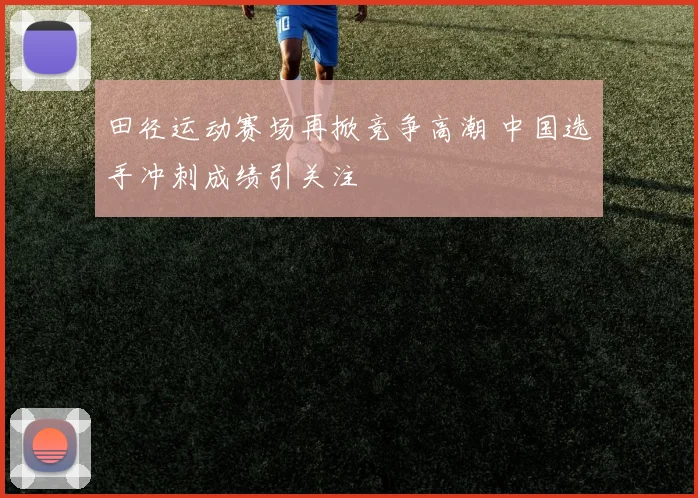 田径运动赛场再掀竞争高潮 中国选手冲刺成绩引关注