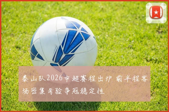 泰山队2026中超赛程出炉 前半程客场密集考验争冠稳定性
