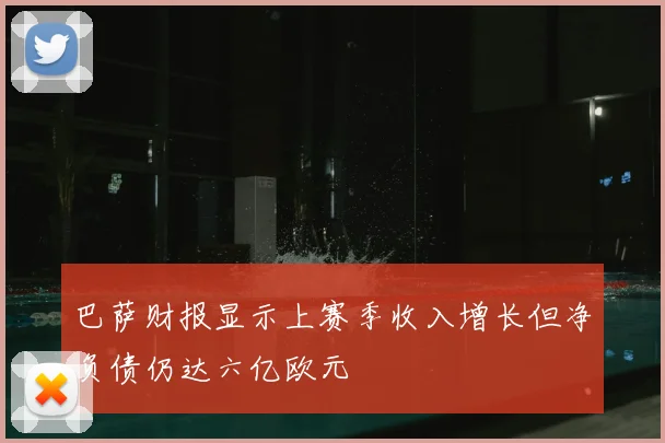巴萨财报显示上赛季收入增长但净负债仍达六亿欧元