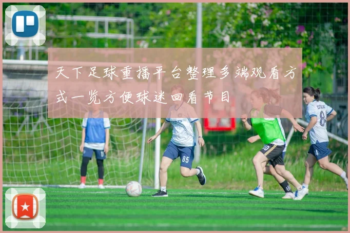 天下足球重播平台整理多端观看方式一览方便球迷回看节目