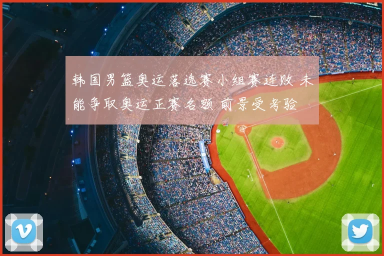 韩国男篮奥运落选赛小组赛连败 未能争取奥运正赛名额 前景受考验