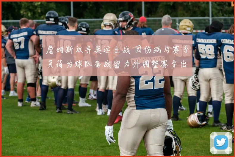 詹姆斯放弃奥运出战 因伤病与赛季负荷为球队备战留力并调整赛季出场计划