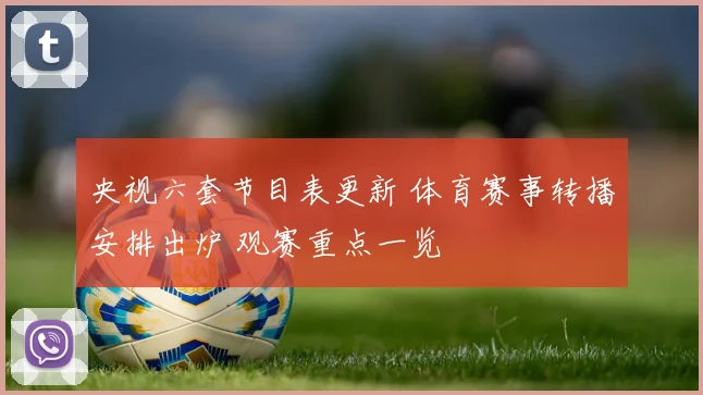 央视六套节目表更新 体育赛事转播安排出炉 观赛重点一览