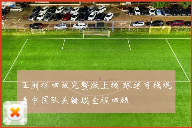 亚洲杯回放完整版上线 球迷可线观看中国队关键战全程回顾