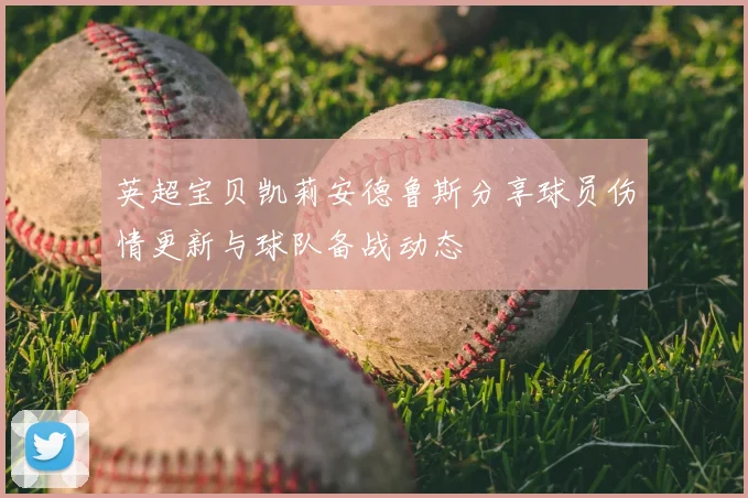 英超宝贝凯莉安德鲁斯分享球员伤情更新与球队备战动态