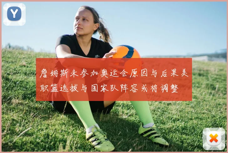 詹姆斯未参加奥运会原因与后果美职篮选拔与国家队阵容或将调整