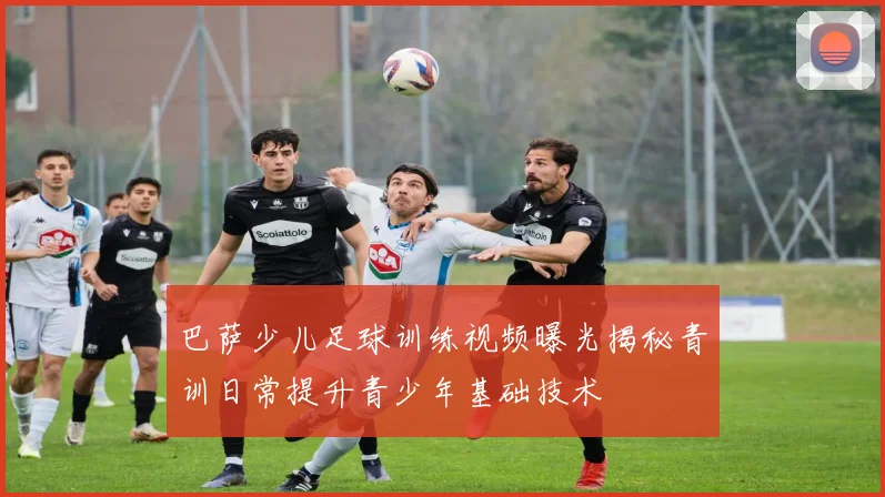 巴萨少儿足球训练视频曝光揭秘青训日常提升青少年基础技术
