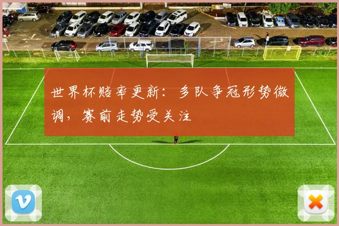 世界杯赔率更新：多队争冠形势微调，赛前走势受关注