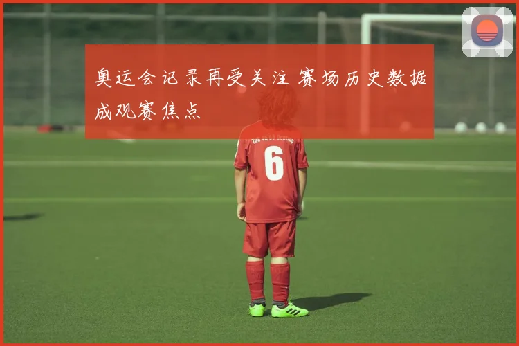 奥运会记录再受关注 赛场历史数据成观赛焦点