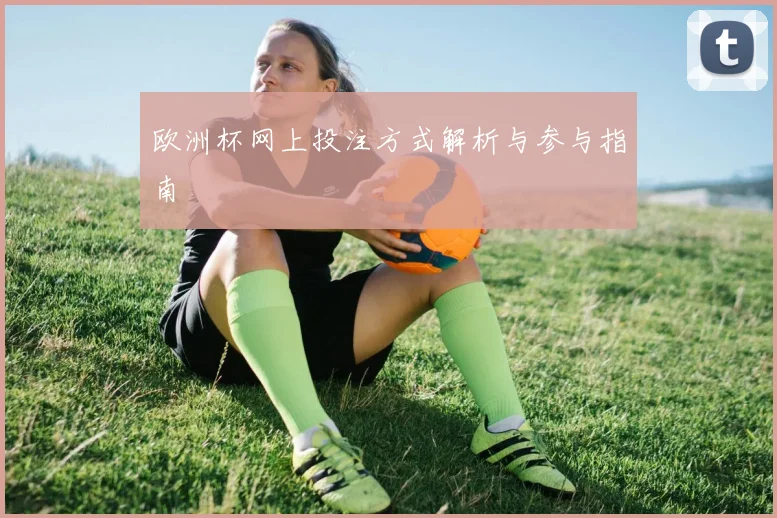 欧洲杯网上投注方式解析与参与指南