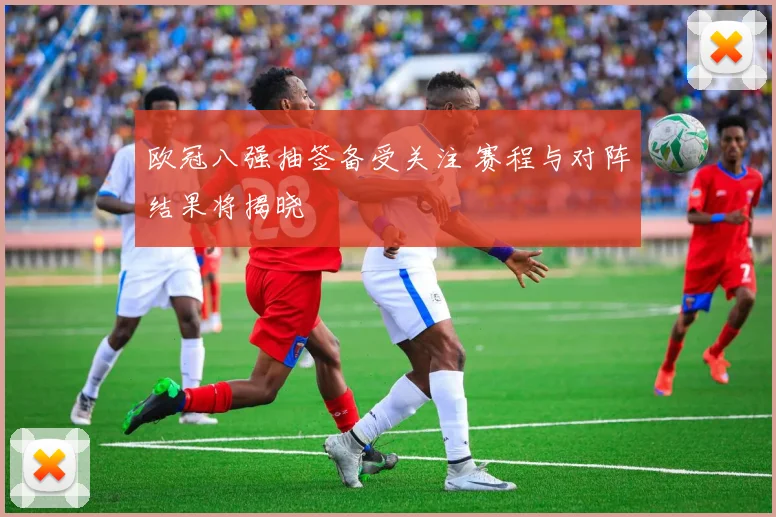 欧冠八强抽签备受关注 赛程与对阵结果将揭晓