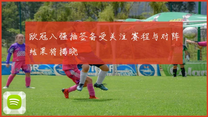 欧冠八强抽签备受关注 赛程与对阵结果将揭晓
