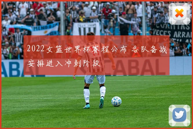 2022女篮世界杯赛程公布 各队备战安排进入冲刺阶段